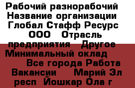 Рабочий-разнорабочий › Название организации ­ Глобал Стафф Ресурс, ООО › Отрасль предприятия ­ Другое › Минимальный оклад ­ 40 000 - Все города Работа » Вакансии   . Марий Эл респ.,Йошкар-Ола г.